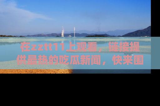在zztt11上观看，链接提供最热的吃瓜新闻，快来围观！