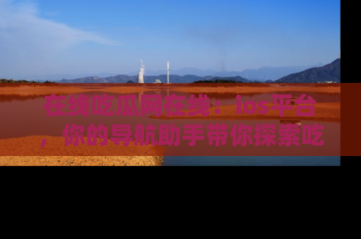 在线吃瓜网在线:ios平台,你的导航助手带你探索吃瓜新天地!