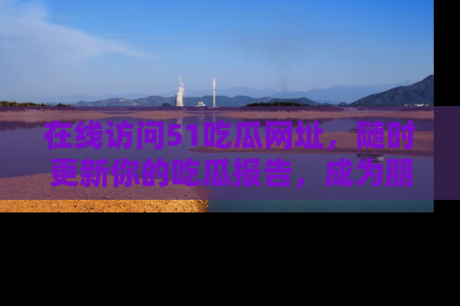 在线访问51吃瓜网址,随时更新你的吃瓜报告,成为朋友圈中的八卦达人!