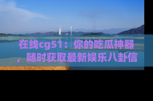 在线cg51:你的吃瓜神器,随时获取最新娱乐八卦信息。