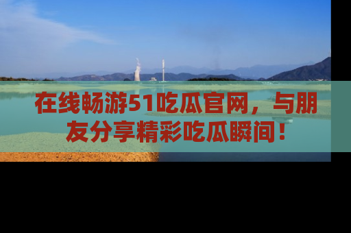 在线畅游51吃瓜官网,与朋友分享精彩吃瓜瞬间!