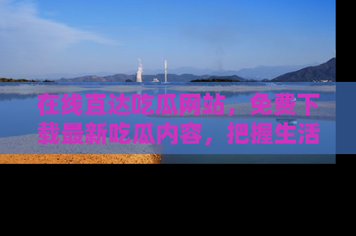 在线直达吃瓜网站，免费下载最新吃瓜内容，把握生活乐趣！