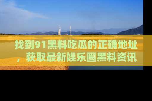 找到91黑料吃瓜的正确地址，获取最新娱乐圈黑料资讯