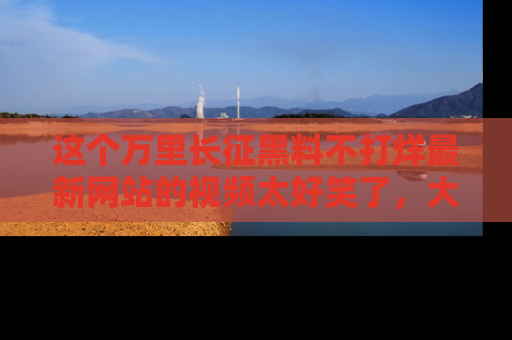 这个万里长征黑料不打烊最新网站的视频太好笑了,大家快来一起看吧!