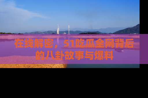在线解密,51吃瓜全网背后的八卦故事与爆料