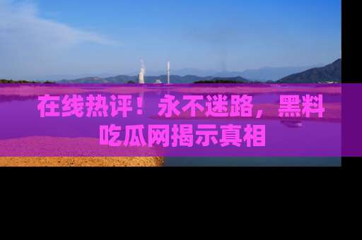 在线热评!永不迷路,黑料吃瓜网揭示真相