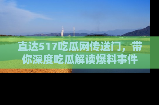 直达517吃瓜网传送门，带你深度吃瓜解读爆料事件