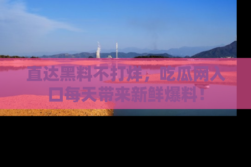 直达黑料不打烊，吃瓜网入口每天带来新鲜爆料！