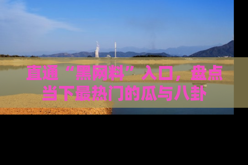 直通“黑网料”入口，盘点当下最热门的瓜与八卦