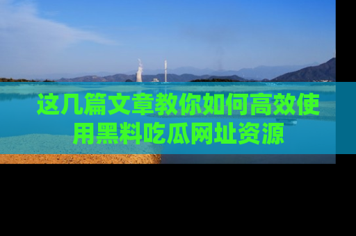 这几篇文章教你如何高效使用黑料吃瓜网址资源