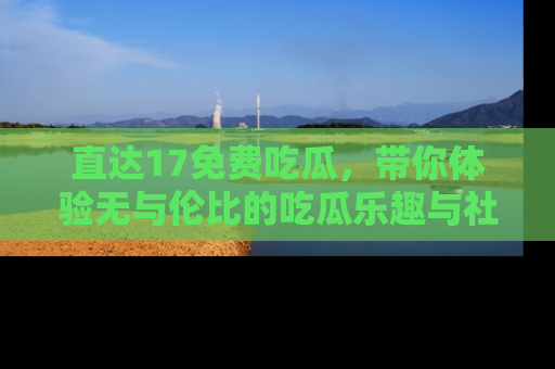 直达17免费吃瓜，带你体验无与伦比的吃瓜乐趣与社区互动
