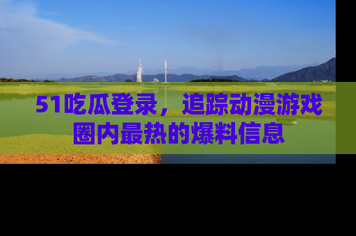 51吃瓜登录，追踪动漫游戏圈内最热的爆料信息
