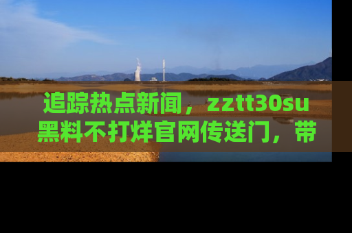 追踪热点新闻，zztt30su黑料不打烊官网传送门，带你进入吃瓜新世界！