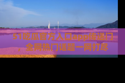 51吃瓜官方入口app传送门,全网热门话题一网打尽