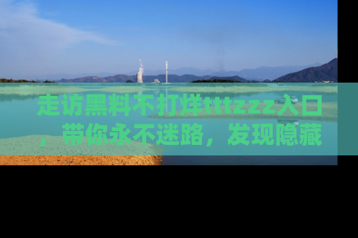 走访黑料不打烊tttzzz入口，带你永不迷路，发现隐藏的黑幕