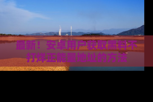 最新！安卓用户获取黑料不打烊正能量地址的方法