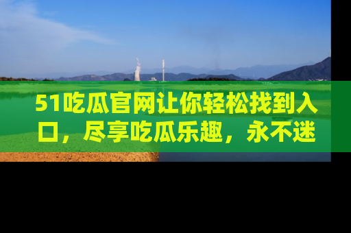 51吃瓜官网让你轻松找到入口,尽享吃瓜乐趣,永不迷路!