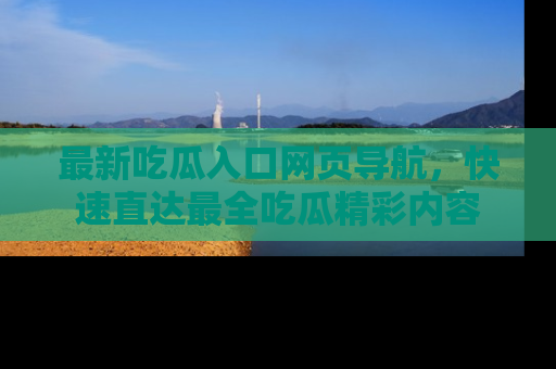 最新吃瓜入口网页导航，快速直达最全吃瓜精彩内容