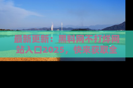 最新更新：黑料网不打烊网站入口2025，快来获取全新链接和网址！