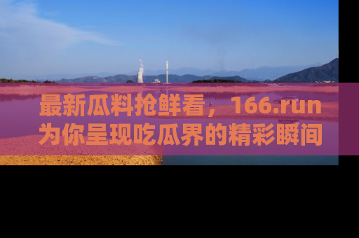 最新瓜料抢鲜看，166.run为你呈现吃瓜界的精彩瞬间！