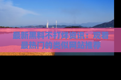 最新黑料不打烊资讯：观看最热门的类似网站推荐