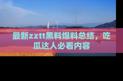 最新zztt黑料爆料总结，吃瓜达人必看内容