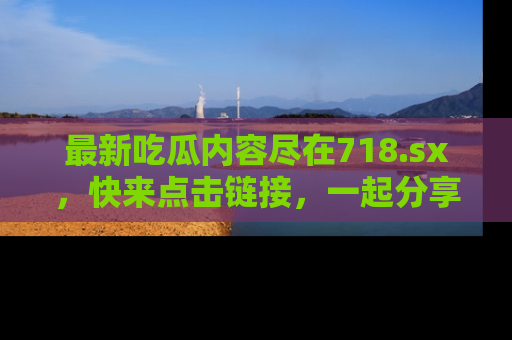 最新吃瓜内容尽在718.sx，快来点击链接，一起分享那些精彩瞬间！