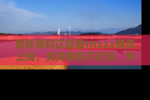 最新黑料正能量tttzzz网页上线，支持黑料不打烊，为你呈现丰富多彩的社会热议！