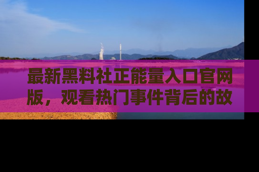 最新黑料社正能量入口官网版，观看热门事件背后的故事