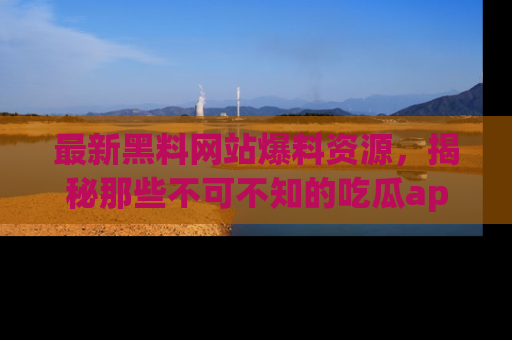 最新黑料网站爆料资源，揭秘那些不可不知的吃瓜app！