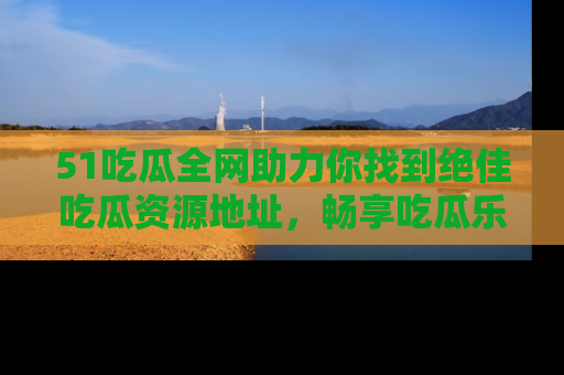 51吃瓜全网助力你找到绝佳吃瓜资源地址,畅享吃瓜乐趣!