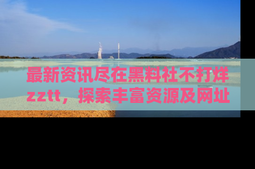 最新资讯尽在黑料社不打烊zztt，探索丰富资源及网址！