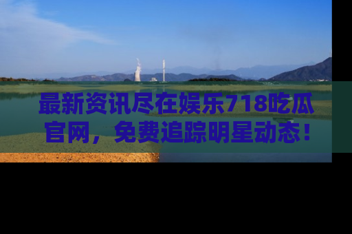 最新资讯尽在娱乐718吃瓜官网，免费追踪明星动态！